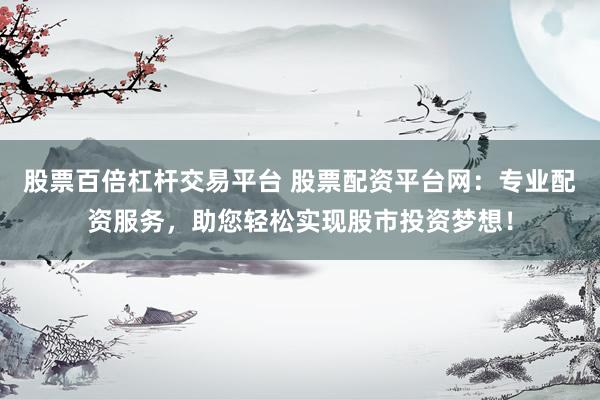 股票百倍杠杆交易平台 股票配资平台网：专业配资服务，助您轻松实现股市投资梦想！