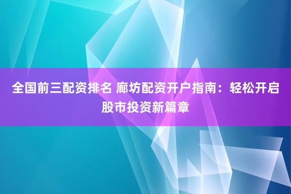 全国前三配资排名 廊坊配资开户指南：轻松开启股市投资新篇章