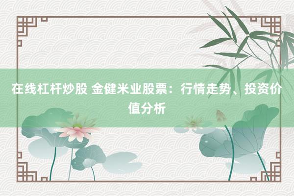 在线杠杆炒股 金健米业股票：行情走势、投资价值分析