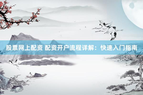 股票网上配资 配资开户流程详解：快速入门指南