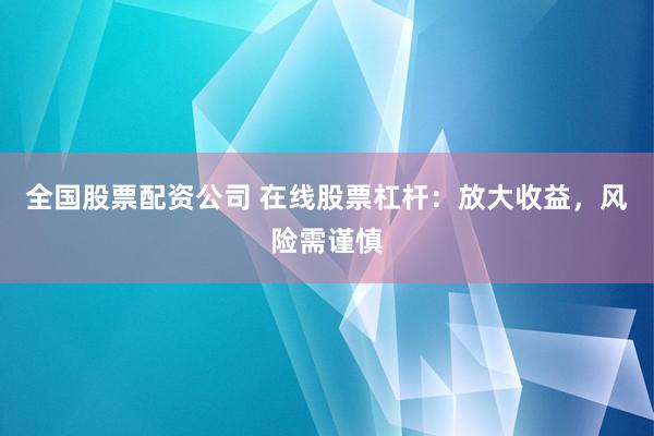 全国股票配资公司 在线股票杠杆：放大收益，风险需谨慎