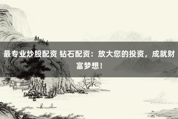 最专业炒股配资 钻石配资：放大您的投资，成就财富梦想！