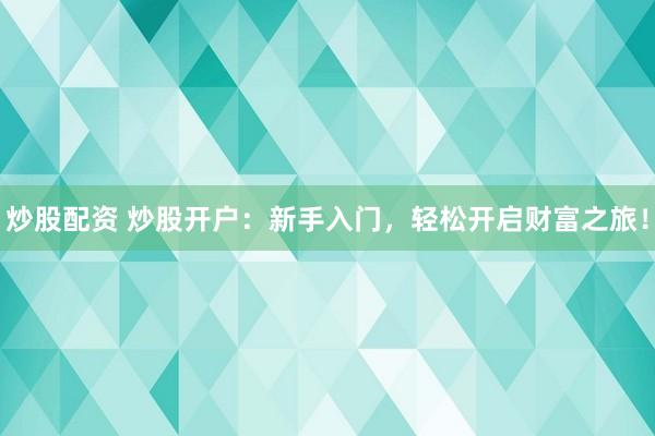 炒股配资 炒股开户：新手入门，轻松开启财富之旅！