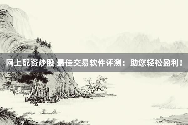 网上配资炒股 最佳交易软件评测：助您轻松盈利！