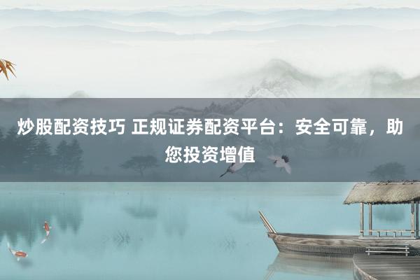 炒股配资技巧 正规证券配资平台：安全可靠，助您投资增值