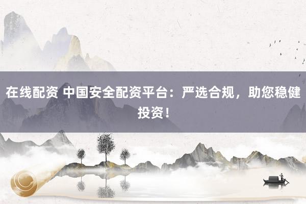 在线配资 中国安全配资平台：严选合规，助您稳健投资！