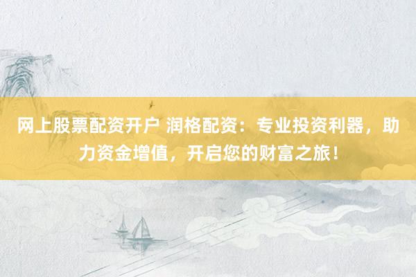 网上股票配资开户 润格配资：专业投资利器，助力资金增值，开启您的财富之旅！