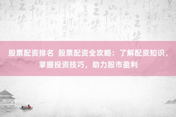 股票配资排名  股票配资全攻略：了解配资知识，掌握投资技巧，助力股市盈利