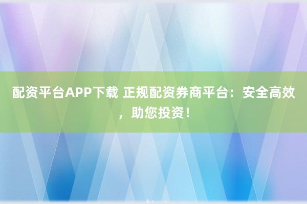 配资平台APP下载 正规配资券商平台:安全高效,助您投资!