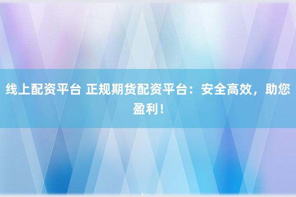 线上配资平台 正规期货配资平台：安全高效，助您盈利！