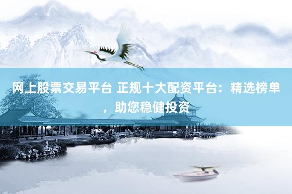 网上股票交易平台 正规十大配资平台:精选榜单,助您稳健投资