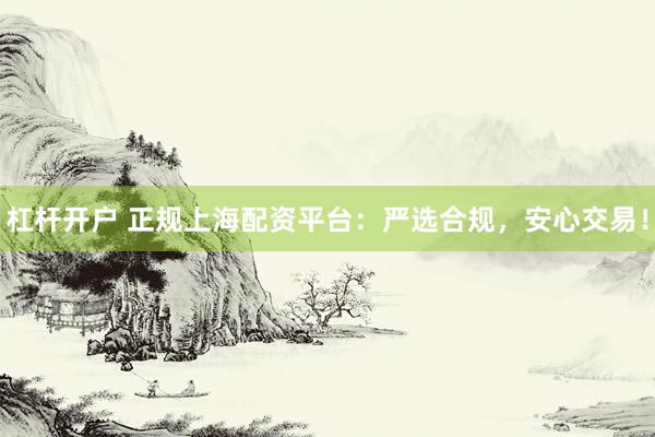 杠杆开户 正规上海配资平台:严选合规,安心交易!