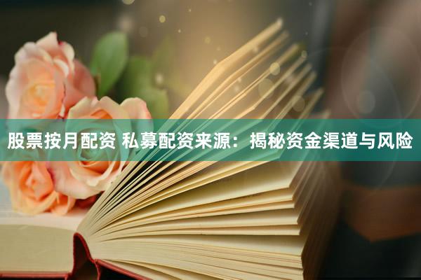 股票按月配资 私募配资来源:揭秘资金渠道与风险