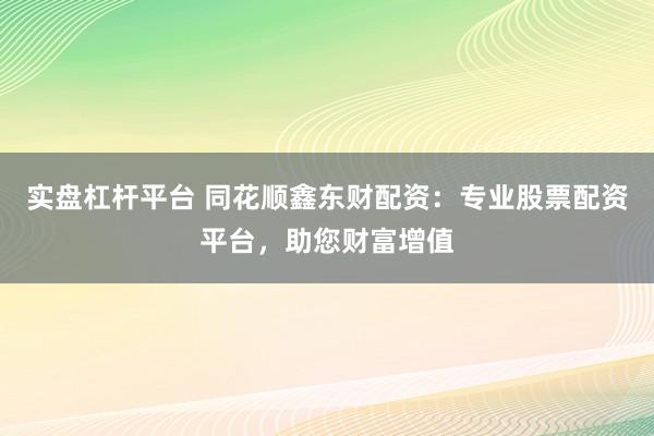 实盘杠杆平台 同花顺鑫东财配资:专业股票配资平台,助您财富增值