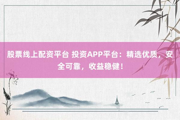 股票线上配资平台 投资APP平台:精选优质,安全可靠,收益稳健!