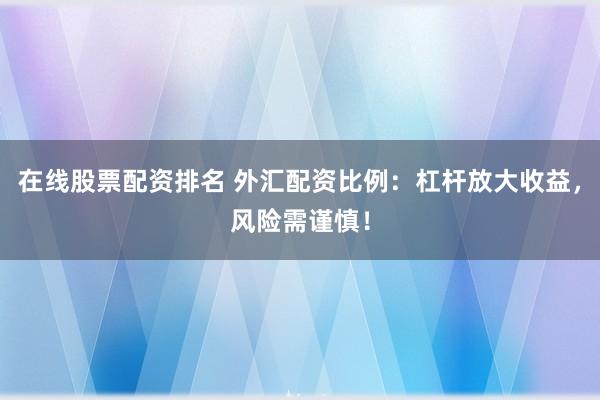 在线股票配资排名 外汇配资比例:杠杆放大收益,风险需谨慎!