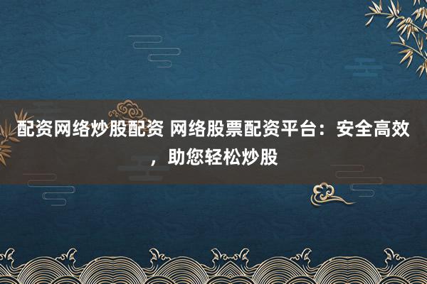 配资网络炒股配资 网络股票配资平台:安全高效,助您轻松炒股
