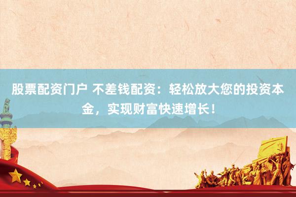 股票配资门户 不差钱配资:轻松放大您的投资本金,实现财富快速增长!