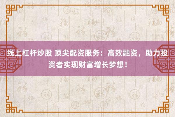 线上杠杆炒股 顶尖配资服务:高效融资,助力投资者实现财富增长梦想!