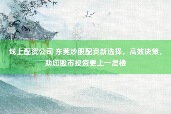 线上配资公司 东莞炒股配资新选择,高效决策,助您股市投资更上一层楼