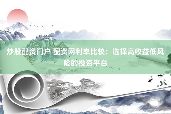 炒股配资门户 配资网利率比较:选择高收益低风险的投资平台