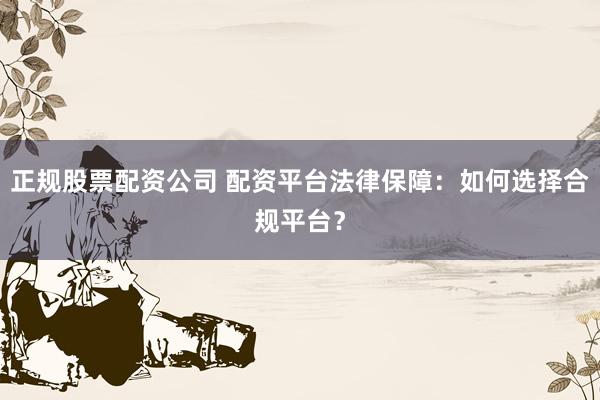 正规股票配资公司 配资平台法律保障:如何选择合规平台?