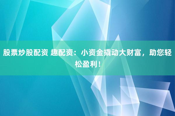 股票炒股配资 趣配资:小资金撬动大财富,助您轻松盈利!