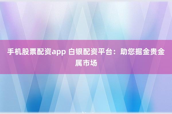 手机股票配资app 白银配资平台：助您掘金贵金属市场