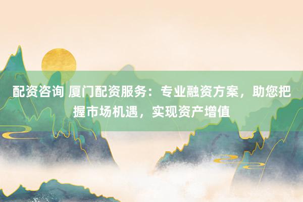 配资咨询 厦门配资服务:专业融资方案,助您把握市场机遇,实现资产增值