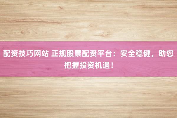 配资技巧网站 正规股票配资平台:安全稳健,助您把握投资机遇!