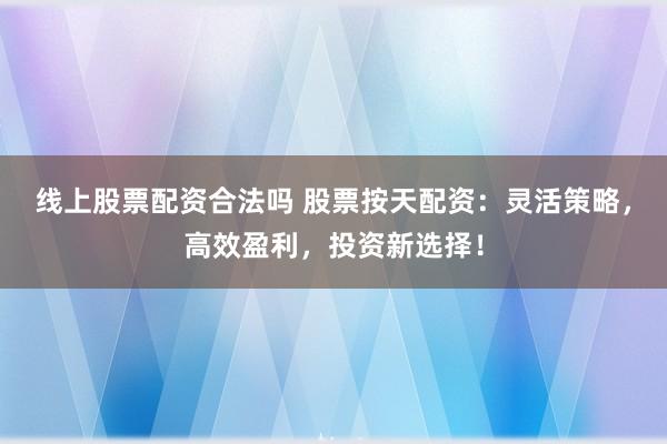 线上股票配资合法吗 股票按天配资:灵活策略,高效盈利,投资新选择!