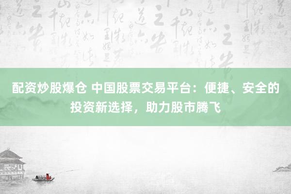 配资炒股爆仓 中国股票交易平台:便捷、安全的投资新选择,助力股市腾飞