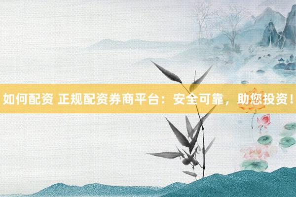 如何配资 正规配资券商平台:安全可靠,助您投资!