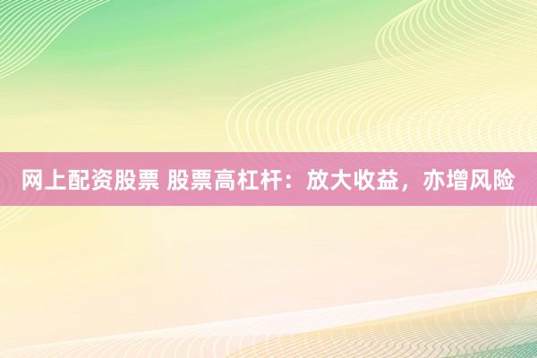 网上配资股票 股票高杠杆:放大收益,亦增风险