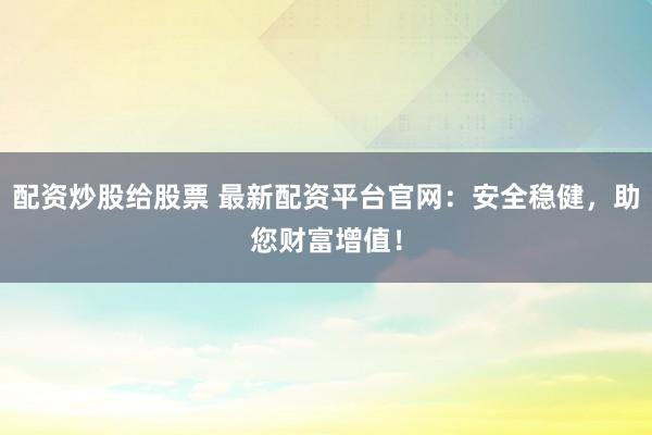 配资炒股给股票 最新配资平台官网:安全稳健,助您财富增值!