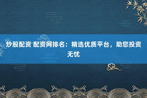炒股配资 配资网排名:精选优质平台,助您投资无忧