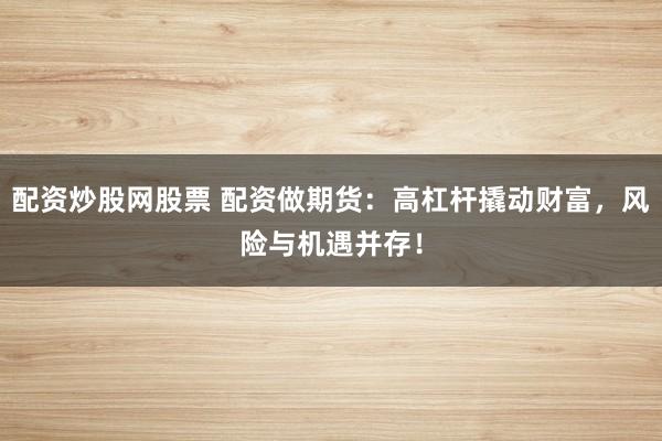 配资炒股网股票 配资做期货:高杠杆撬动财富,风险与机遇并存!