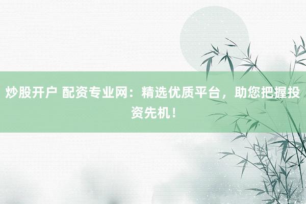 炒股开户 配资专业网:精选优质平台,助您把握投资先机!