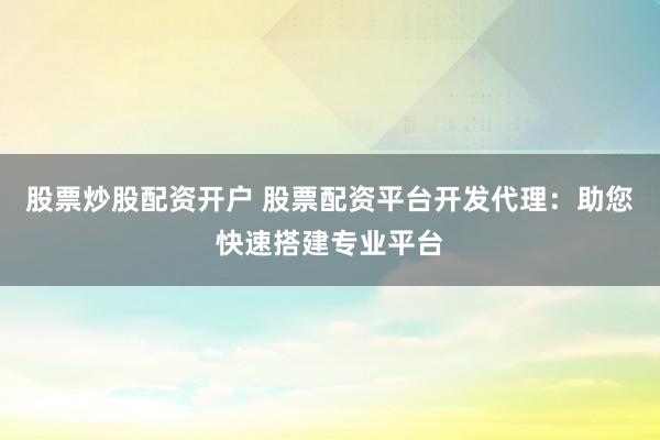 股票炒股配资开户 股票配资平台开发代理:助您快速搭建专业平台