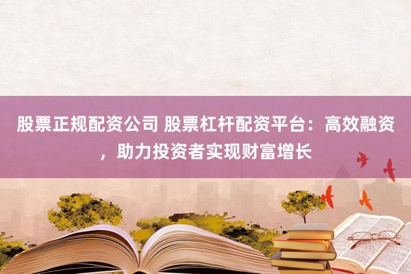 股票正规配资公司 股票杠杆配资平台:高效融资,助力投资者实现财富增长