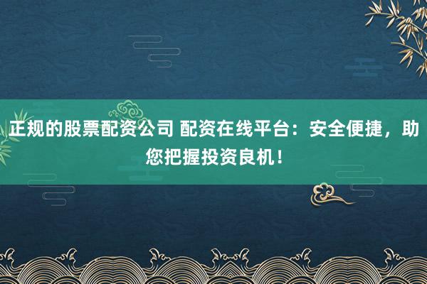 正规的股票配资公司 配资在线平台:安全便捷,助您把握投资良机!