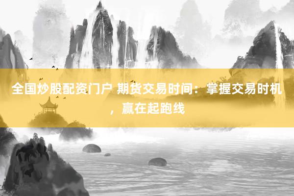 全国炒股配资门户 期货交易时间:掌握交易时机,赢在起跑线
