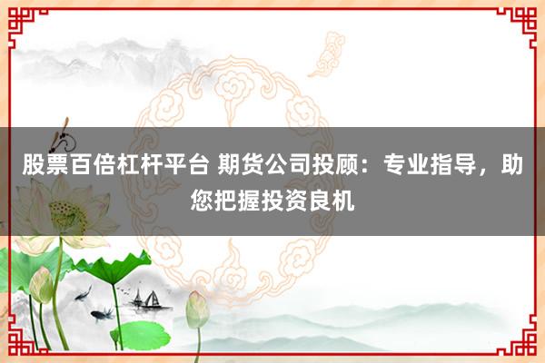 股票百倍杠杆平台 期货公司投顾：专业指导，助您把握投资良机