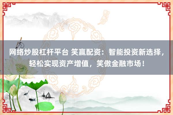 网络炒股杠杆平台 笑赢配资：智能投资新选择，轻松实现资产增值，笑傲金融市场！