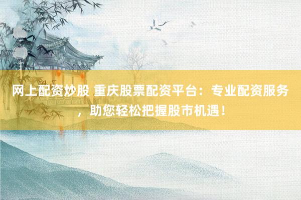 网上配资炒股 重庆股票配资平台：专业配资服务，助您轻松把握股市机遇！