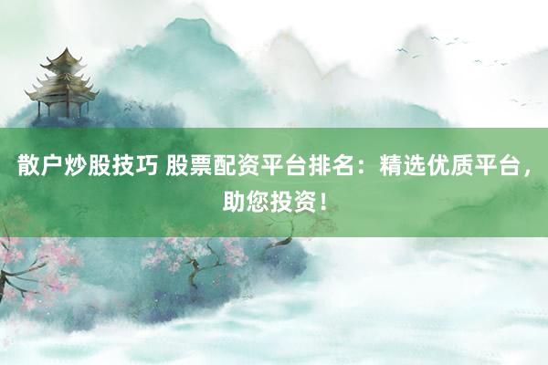散户炒股技巧 股票配资平台排名：精选优质平台，助您投资！
