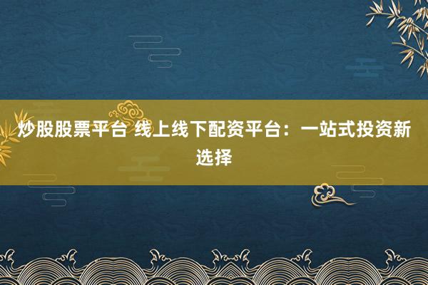 炒股股票平台 线上线下配资平台:一站式投资新选择