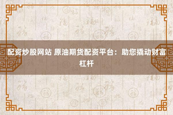 配资炒股网站 原油期货配资平台:助您撬动财富杠杆