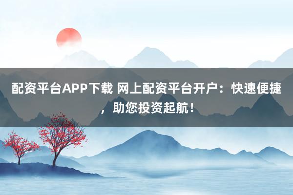 配资平台APP下载 网上配资平台开户:快速便捷,助您投资起航!