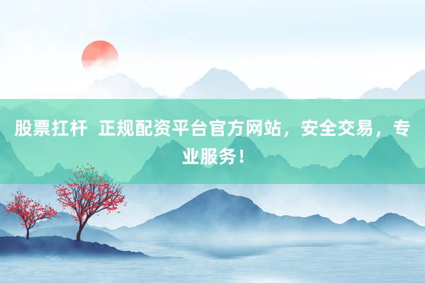 股票扛杆 正规配资平台官方网站,安全交易,专业服务!